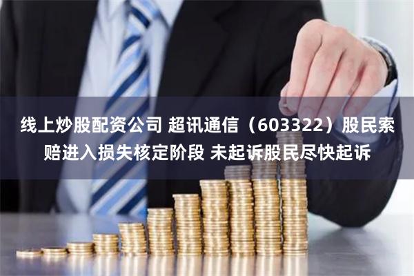 线上炒股配资公司 超讯通信（603322）股民索赔进入损失核定阶段 未起诉股民尽快起诉