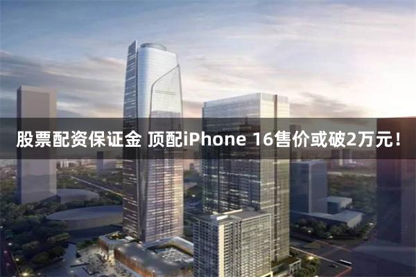 股票配资保证金 顶配iPhone 16售价或破2万元！