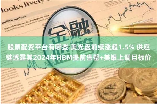 股票配资平台有哪些 美光盘前续涨超1.5% 供应链透露其2024年HBM提前售罄+美银上调目标价