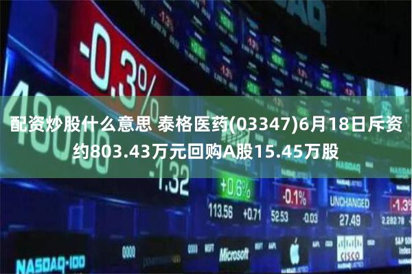 配资炒股什么意思 泰格医药(03347)6月18日斥资约803.43万元回购A股15.45万股