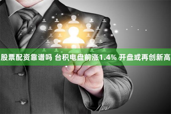 股票配资靠谱吗 台积电盘前涨1.4% 开盘或再创新高