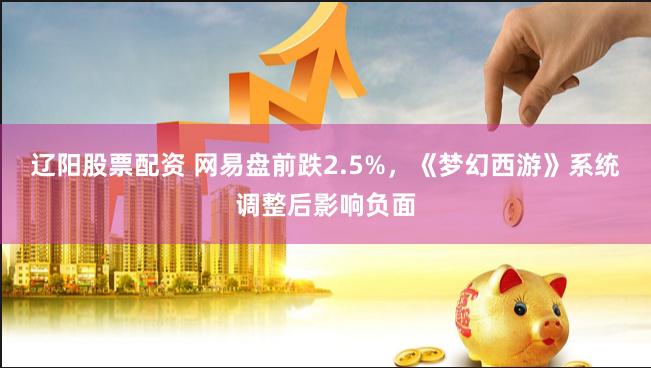 辽阳股票配资 网易盘前跌2.5%，《梦幻西游》系统调整后影响负面