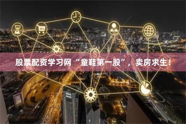 股票配资学习网 “童鞋第一股”，卖房求生！