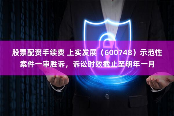 股票配资手续费 上实发展（600748）示范性案件一审胜诉，诉讼时效截止至明年一月