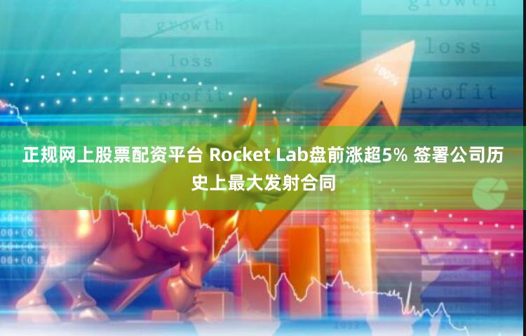 正规网上股票配资平台 Rocket Lab盘前涨超5% 签署公司历史上最大发射合同