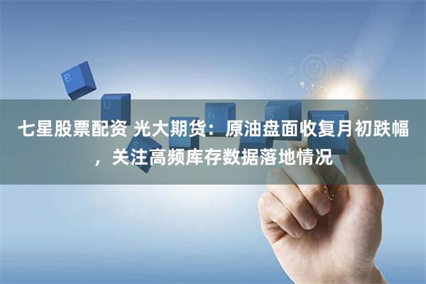 七星股票配资 光大期货：原油盘面收复月初跌幅，关注高频库存数据落地情况