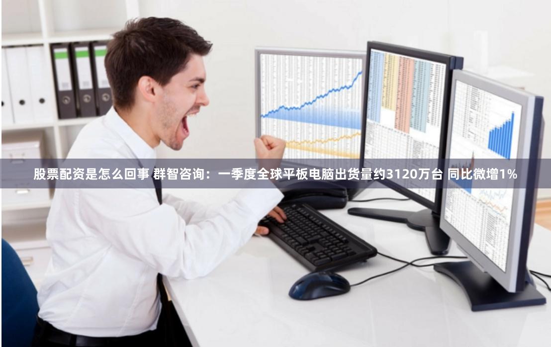 股票配资是怎么回事 群智咨询：一季度全球平板电脑出货量约3120万台 同比微增1%