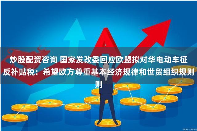 炒股配资咨询 国家发改委回应欧盟拟对华电动车征反补贴税：希望欧方尊重基本经济规律和世贸组织规则