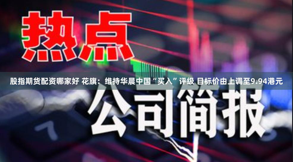 股指期货配资哪家好 花旗：维持华晨中国“买入”评级 目标价由上调至9.94港元