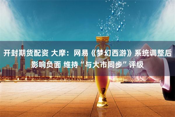 开封期货配资 大摩：网易《梦幻西游》系统调整后影响负面 维持“与大市同步”评级