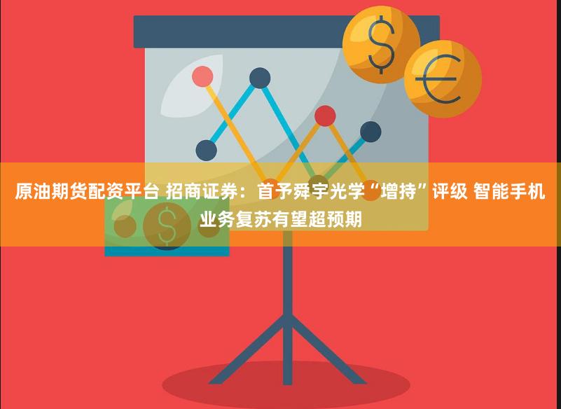 原油期货配资平台 招商证券：首予舜宇光学“增持”评级 智能手机业务复苏有望超预期