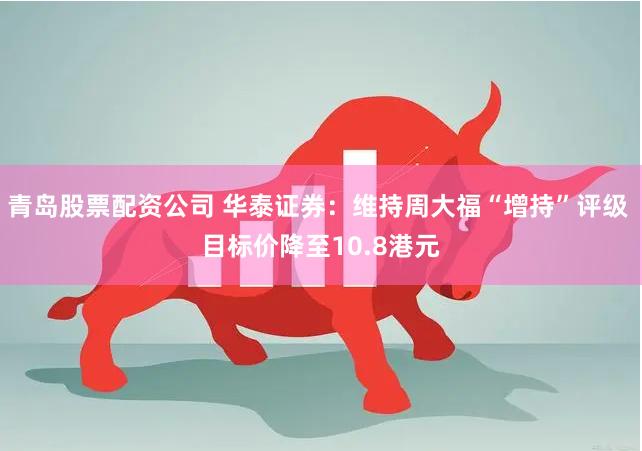 青岛股票配资公司 华泰证券：维持周大福“增持”评级 目标价降至10.8港元