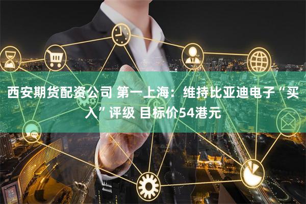 西安期货配资公司 第一上海：维持比亚迪电子“买入”评级 目标价54港元