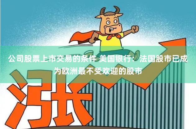 公司股票上市交易的条件 美国银行：法国股市已成为欧洲最不受欢迎的股市