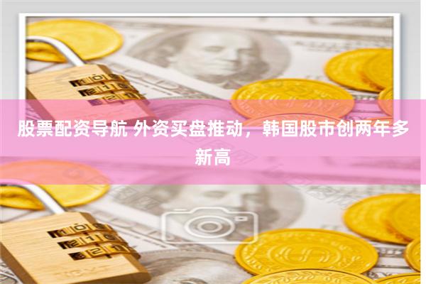 股票配资导航 外资买盘推动，韩国股市创两年多新高