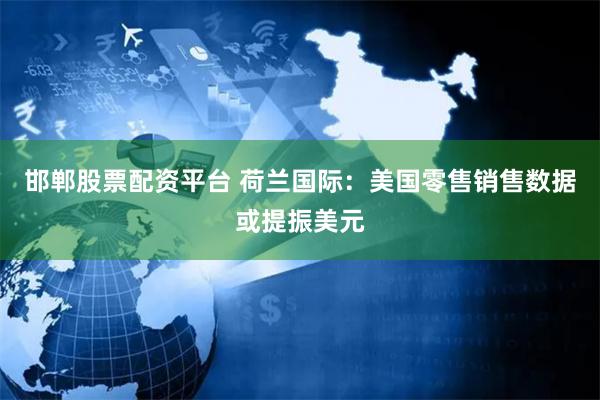 邯郸股票配资平台 荷兰国际：美国零售销售数据或提振美元
