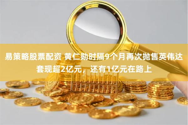 易策略股票配资 黄仁勋时隔9个月再次抛售英伟达套现超2亿元,还有1亿元在路上