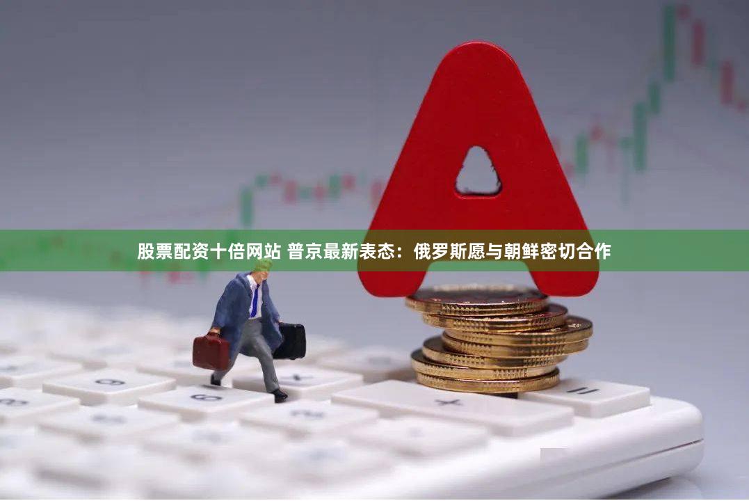 股票配资十倍网站 普京最新表态：俄罗斯愿与朝鲜密切合作