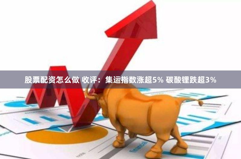 股票配资怎么做 收评：集运指数涨超5% 碳酸锂跌超3%