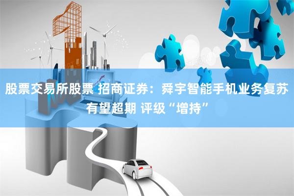 股票交易所股票 招商证券:舜宇智能手机业务复苏有望超期 评级“增持”