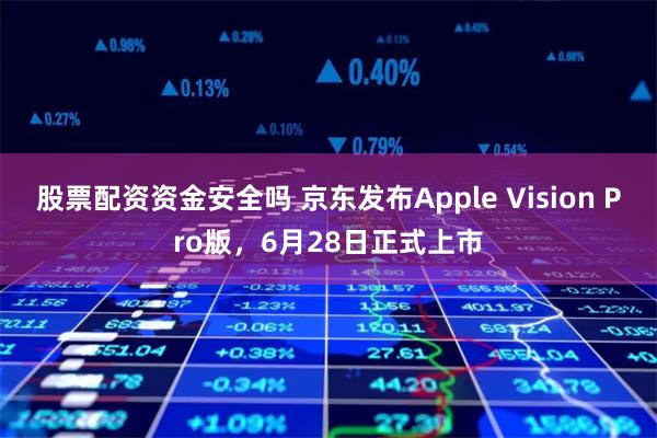 股票配资资金安全吗 京东发布Apple Vision Pro版,6月28日正式上市