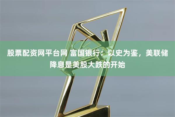 股票配资网平台网 富国银行：以史为鉴，美联储降息是美股大跌的开始