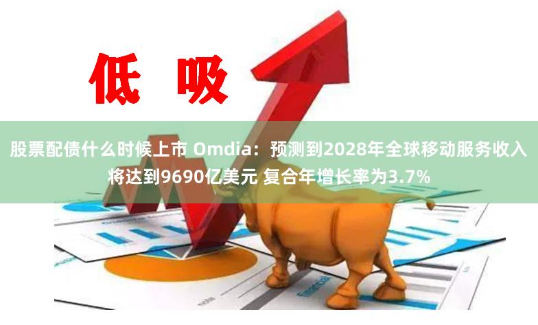 股票配债什么时候上市 Omdia：预测到2028年全球移动服务收入将达到9690亿美元 复合年增长率为3.7%
