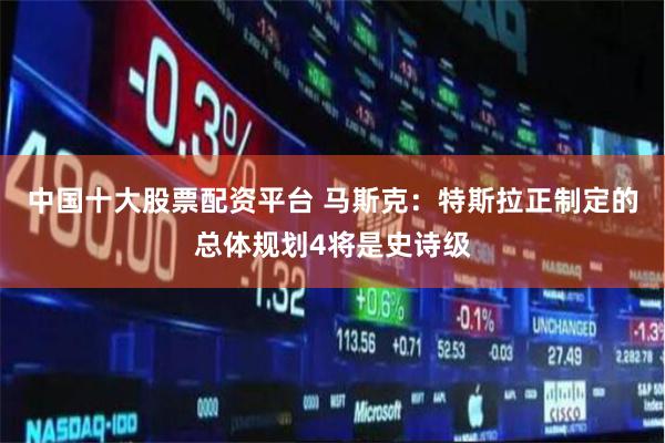 中国十大股票配资平台 马斯克：特斯拉正制定的总体规划4将是史诗级