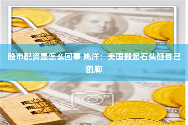 股市配资是怎么回事 姚洋：美国搬起石头砸自己的脚