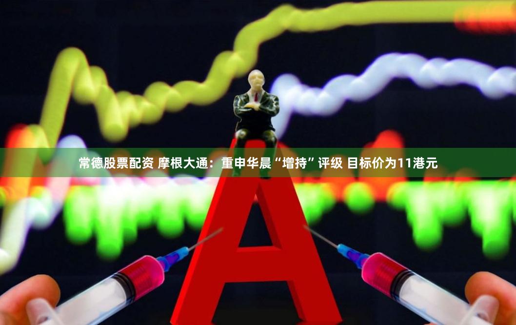 常德股票配资 摩根大通：重申华晨“增持”评级 目标价为11港元