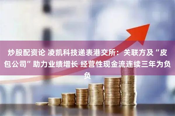 炒股配资论 凌凯科技递表港交所：关联方及“皮包公司”助力业绩增长 经营性现金流连续三年为负