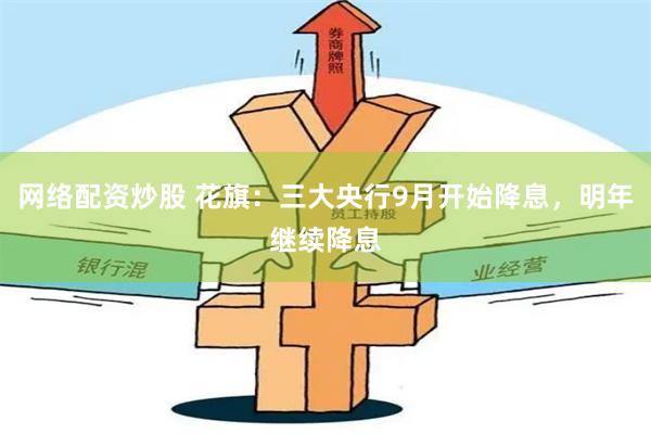 网络配资炒股 花旗：三大央行9月开始降息，明年继续降息