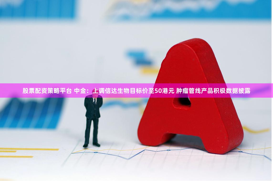 股票配资策略平台 中金：上调信达生物目标价至50港元 肿瘤管线产品积极数据披露