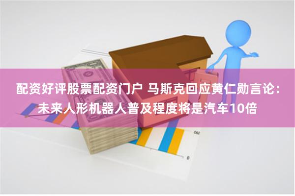 配资好评股票配资门户 马斯克回应黄仁勋言论：未来人形机器人普及程度将是汽车10倍