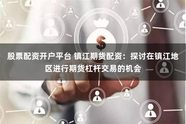 股票配资开户平台 镇江期货配资：探讨在镇江地区进行期货杠杆交易的机会