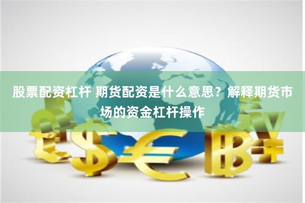 股票配资杠杆 期货配资是什么意思？解释期货市场的资金杠杆操作