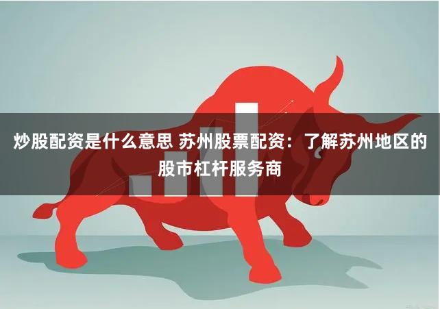 炒股配资是什么意思 苏州股票配资：了解苏州地区的股市杠杆服务商