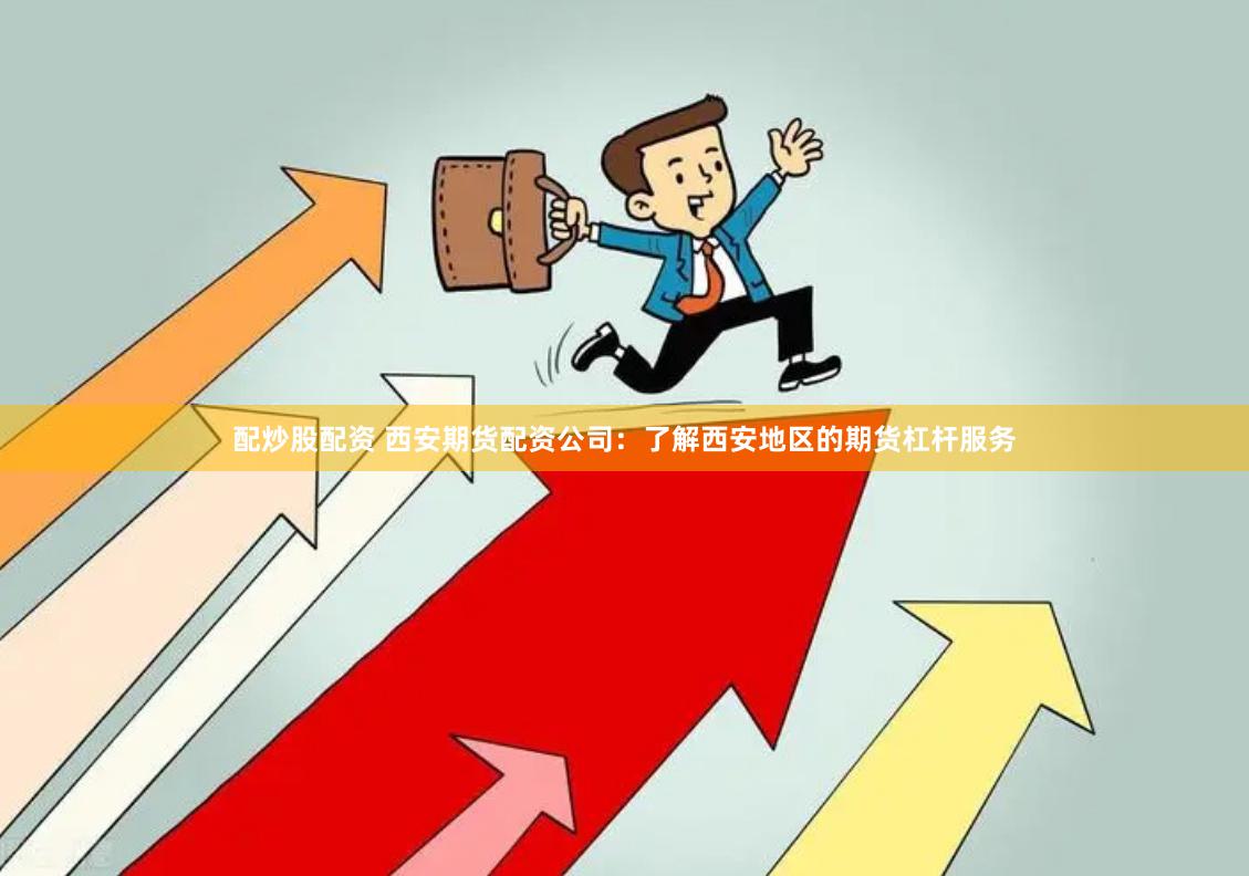 配炒股配资 西安期货配资公司：了解西安地区的期货杠杆服务