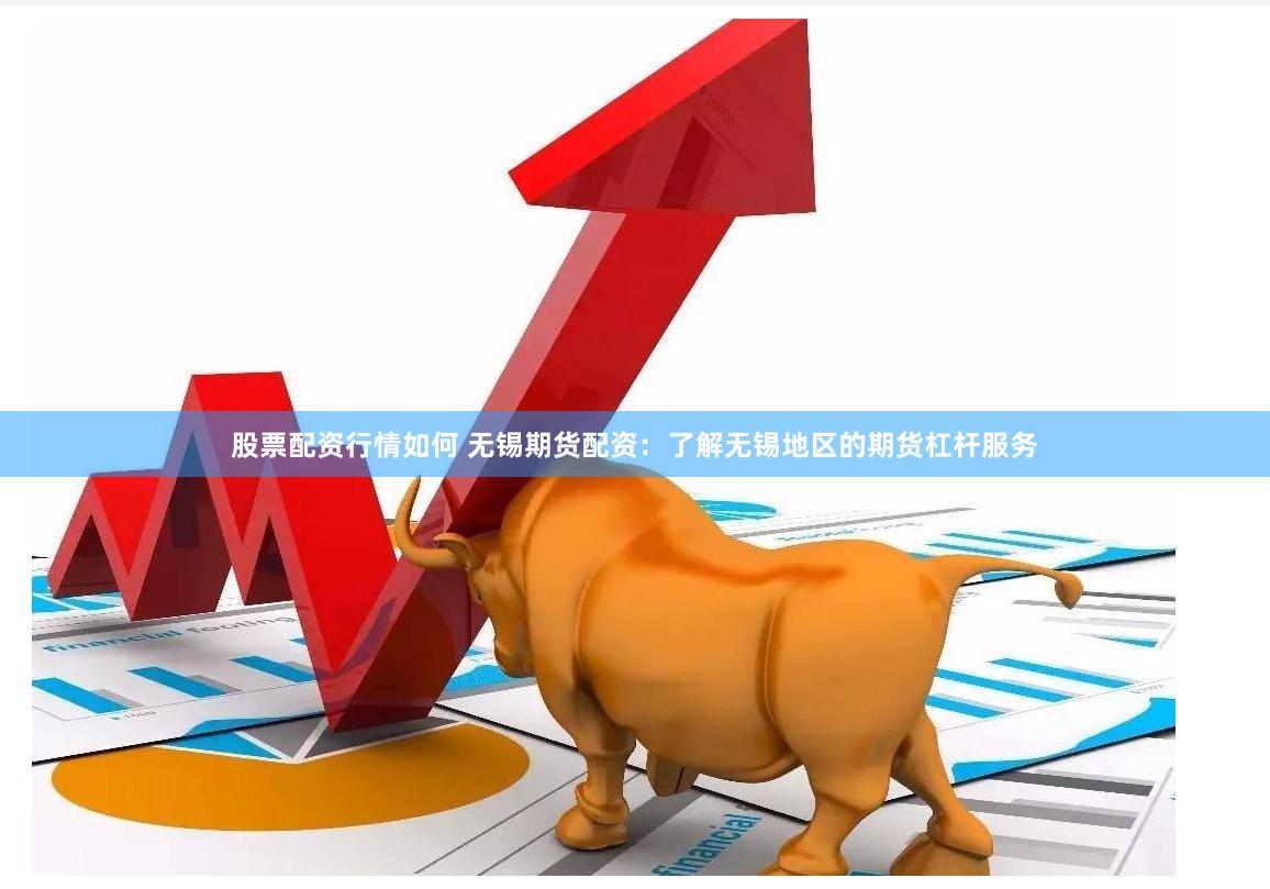 股票配资行情如何 无锡期货配资：了解无锡地区的期货杠杆服务