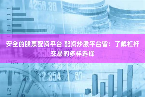 安全的股票配资平台 配资炒股平台皆：了解杠杆交易的多样选择