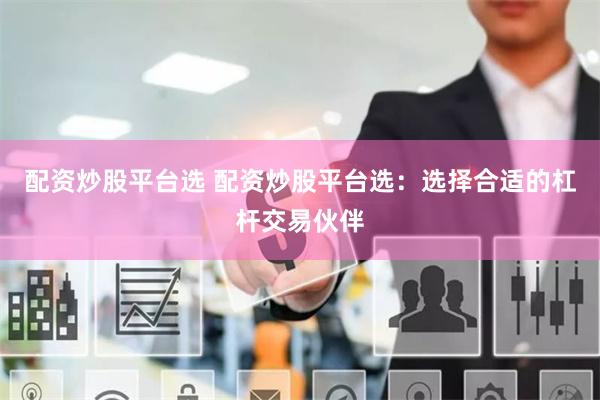 配资炒股平台选 配资炒股平台选：选择合适的杠杆交易伙伴