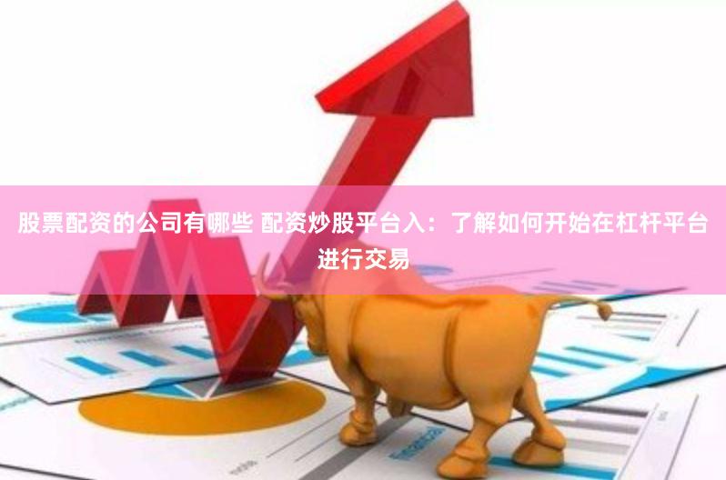股票配资的公司有哪些 配资炒股平台入：了解如何开始在杠杆平台进行交易