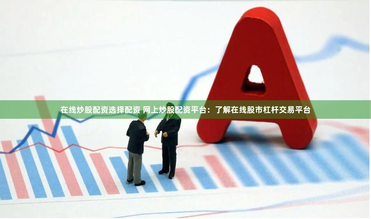 在线炒股配资选择配资 网上炒股配资平台：了解在线股市杠杆交易平台