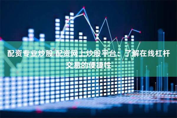 配资专业炒股 配资网上炒股平台：了解在线杠杆交易的便捷性