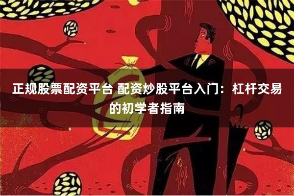 正规股票配资平台 配资炒股平台入门：杠杆交易的初学者指南