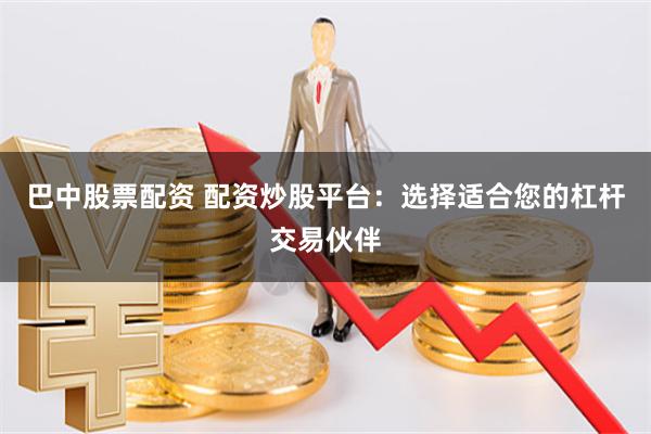 巴中股票配资 配资炒股平台：选择适合您的杠杆交易伙伴