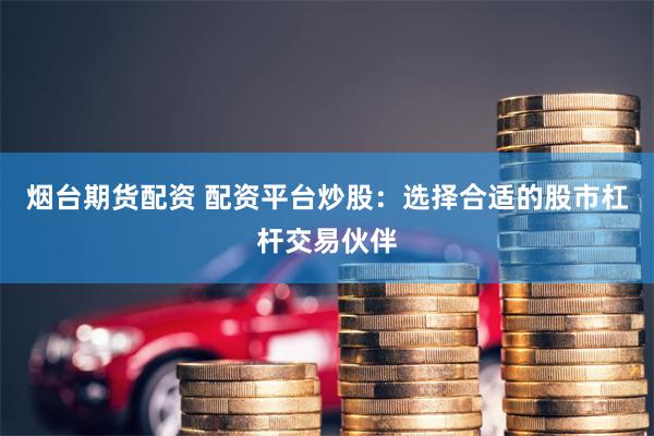 烟台期货配资 配资平台炒股：选择合适的股市杠杆交易伙伴