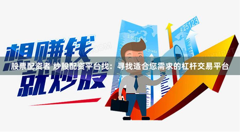股票配资者 炒股配资平台找：寻找适合您需求的杠杆交易平台