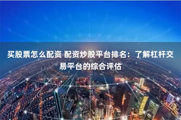 买股票怎么配资 配资炒股平台排名：了解杠杆交易平台的综合评估
