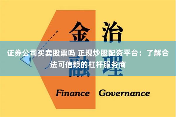 证券公司买卖股票吗 正规炒股配资平台：了解合法可信赖的杠杆服务商